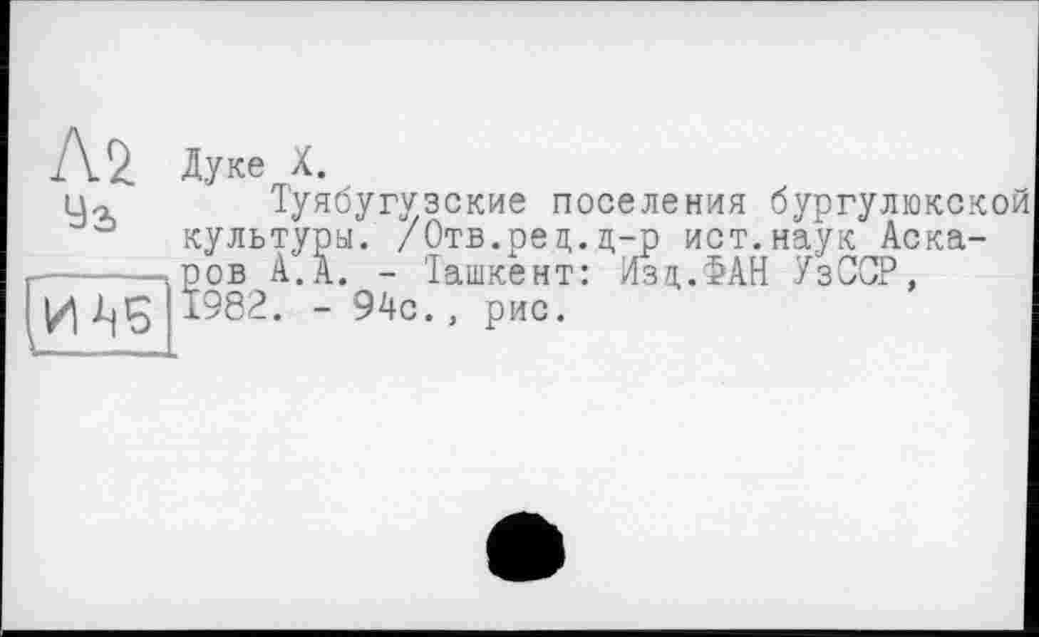 ﻿Лі 9s
Дуке X.
Туябугузские поселения бургулюкской культуры. /Отв.ред.д-р ист.наук Аскаров А. А. - Іашкент: Изд.ФАН УзССР, 1982. - 94с., рис.